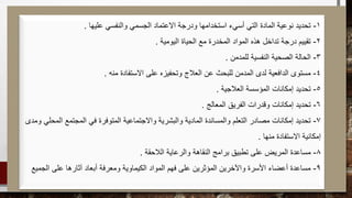 1-‫عليها‬ ‫والنفسي‬ ‫الجسمي‬ ‫االعتماد‬ ‫ودرجة‬ ‫استخدامها‬ ‫أسيء‬ ‫التي‬ ‫المادة‬ ‫نوعية‬ ‫تحديد‬.
2-‫اليومية‬ ‫الحياة‬ ‫مع‬ ‫المخدرة‬ ‫المواد‬ ‫هذه‬ ‫تداخل‬ ‫درجة‬ ‫تقييم‬.
3-‫للمدمن‬ ‫النفسية‬ ‫الصحية‬ ‫الحالة‬.
4-‫منه‬ ‫االستفادة‬ ‫على‬ ‫وتحفيزه‬ ‫العالج‬ ‫عن‬ ‫للبحث‬ ‫المدمن‬ ‫لدى‬ ‫الدافعية‬ ‫مستوى‬.
5-‫العالجية‬ ‫المؤسسة‬ ‫إمكانات‬ ‫تحديد‬.
6-‫المعالج‬ ‫الفريق‬ ‫وقدرات‬ ‫إمكانات‬ ‫تحديد‬.
7-‫ومدى‬ ‫المحلي‬ ‫المجتمع‬ ‫في‬ ‫المتوفرة‬ ‫واالجتماعية‬ ‫والبشرية‬ ‫المادية‬ ‫والمساندة‬ ‫التعلم‬ ‫مصادر‬ ‫إمكانات‬ ‫تحديد‬
‫منها‬ ‫االستفادة‬ ‫إمكانية‬.
8-‫الالحقة‬ ‫والرعاية‬ ‫النقاهة‬ ‫برامج‬ ‫تطبيق‬ ‫على‬ ‫المريض‬ ‫مساعدة‬.
9-‫الجميع‬ ‫على‬ ‫آثارها‬ ‫أبعاد‬ ‫ومعرفة‬ ‫الكيماوية‬ ‫المواد‬ ‫فهم‬ ‫على‬ ‫المؤثرين‬ ‫واآلخرين‬ ‫األسرة‬ ‫أعضاء‬ ‫مساعدة‬
 