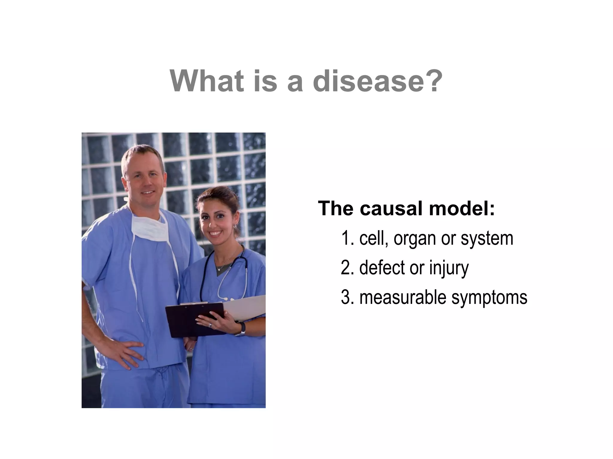 What is a disease?



         The causal model:
           1. cell, organ or system
           2. defect or injury
           3. measurable symptoms
 