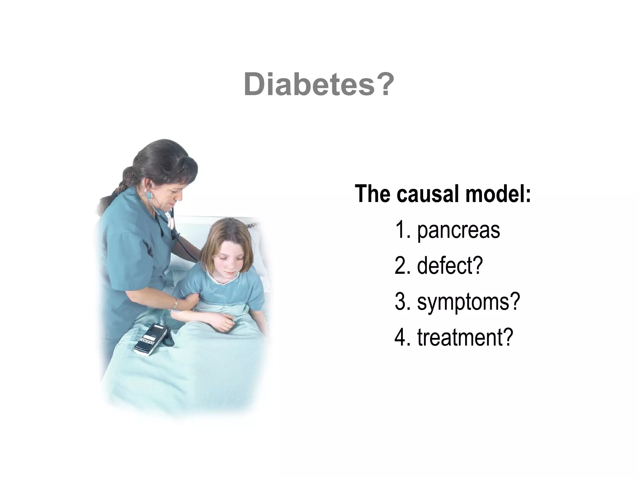 Diabetes?


      The causal model:
          1. pancreas
          2. defect?
          3. symptoms?
          4. treatment?
 