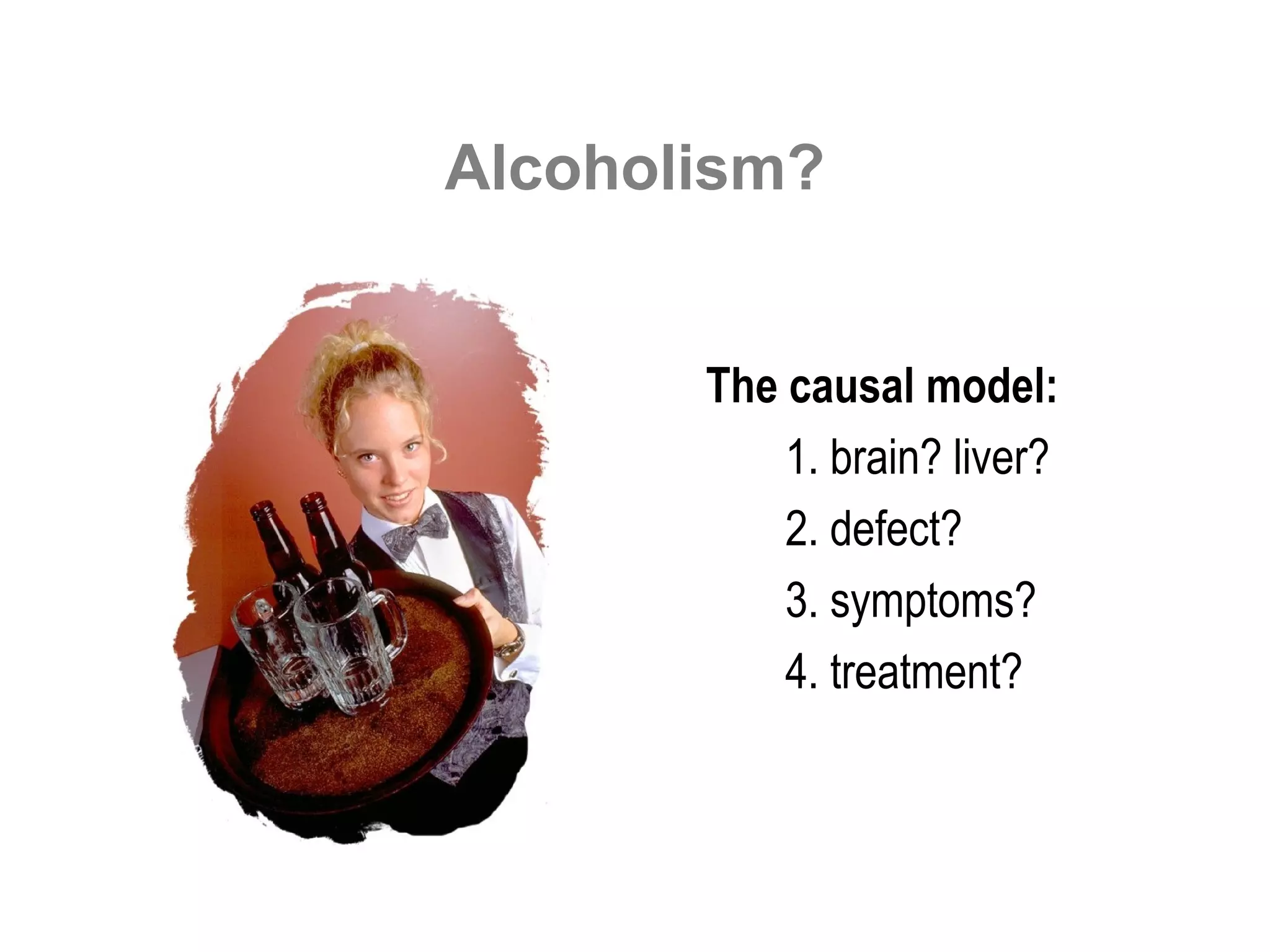 Alcoholism?


       The causal model:
           1. brain? liver?
           2. defect?
           3. symptoms?
           4. treatment?
 