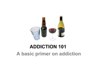 ADDICTION 101
A basic primer on addiction
 