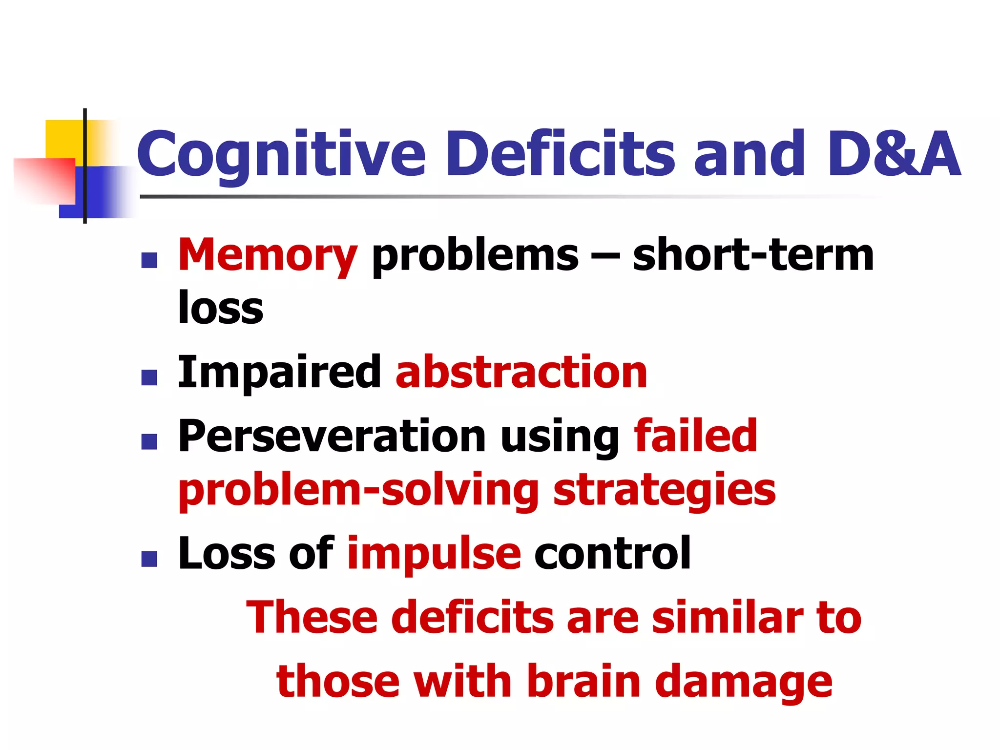 Cognitive Deficits and D&A
 Memory problems – short-term
loss
 Impaired abstraction
 Perseveration using failed
problem-solving strategies
 Loss of impulse control
These deficits are similar to
those with brain damage
 