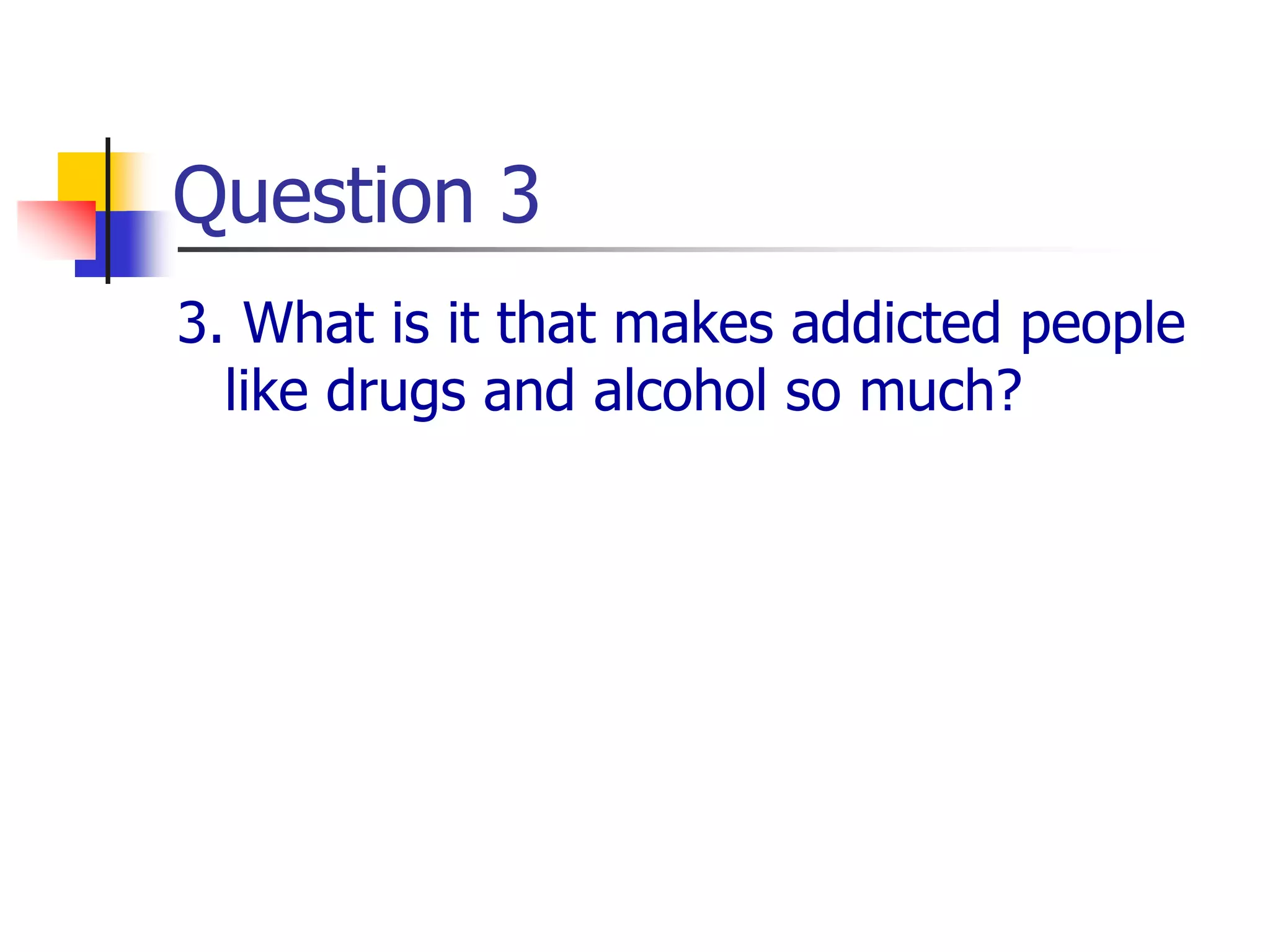 Question 3
3. What is it that makes addicted people
like drugs and alcohol so much?
 