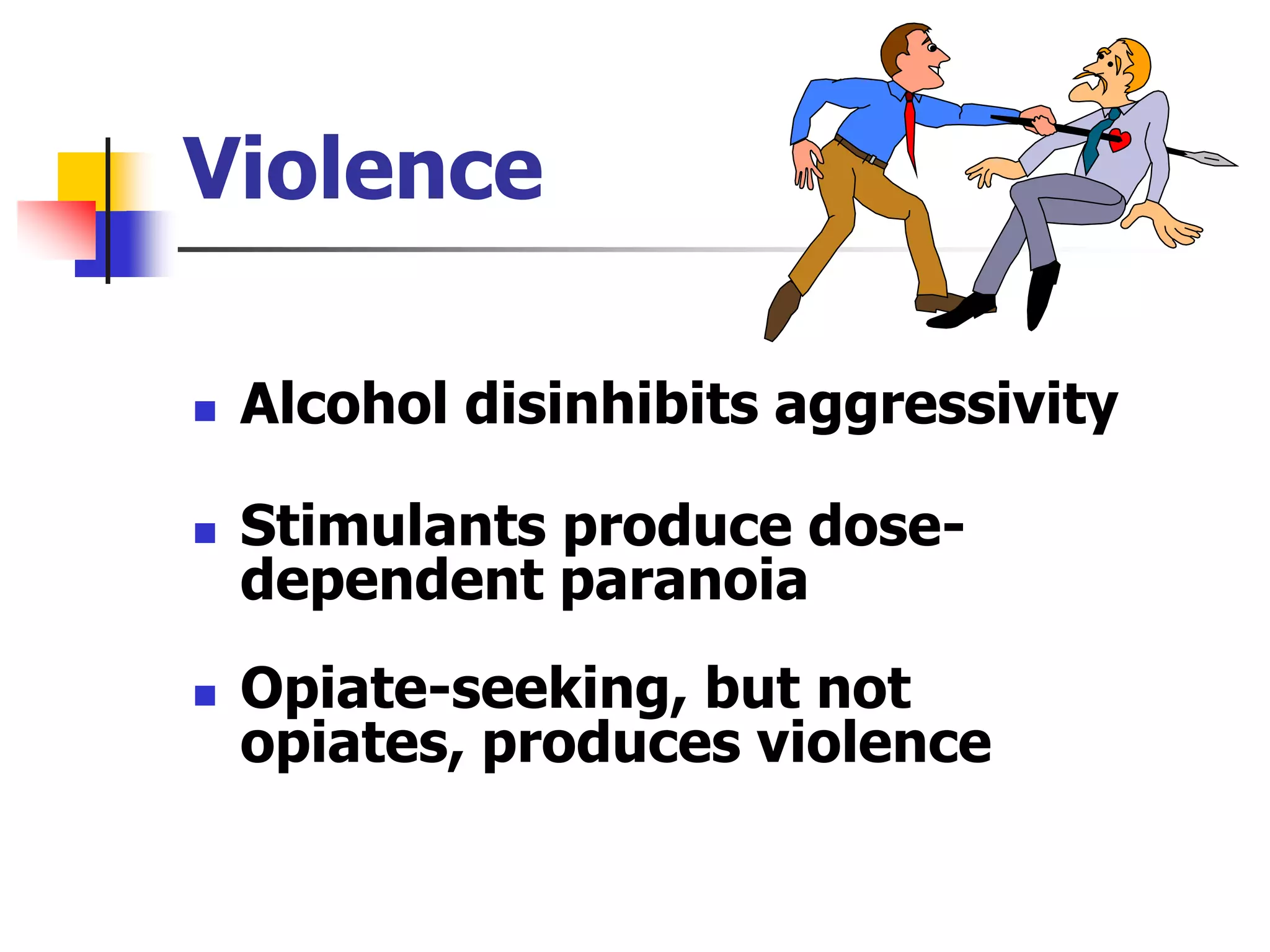 Violence
 Alcohol disinhibits aggressivity
 Stimulants produce dose-
dependent paranoia
 Opiate-seeking, but not
opiates, produces violence
 