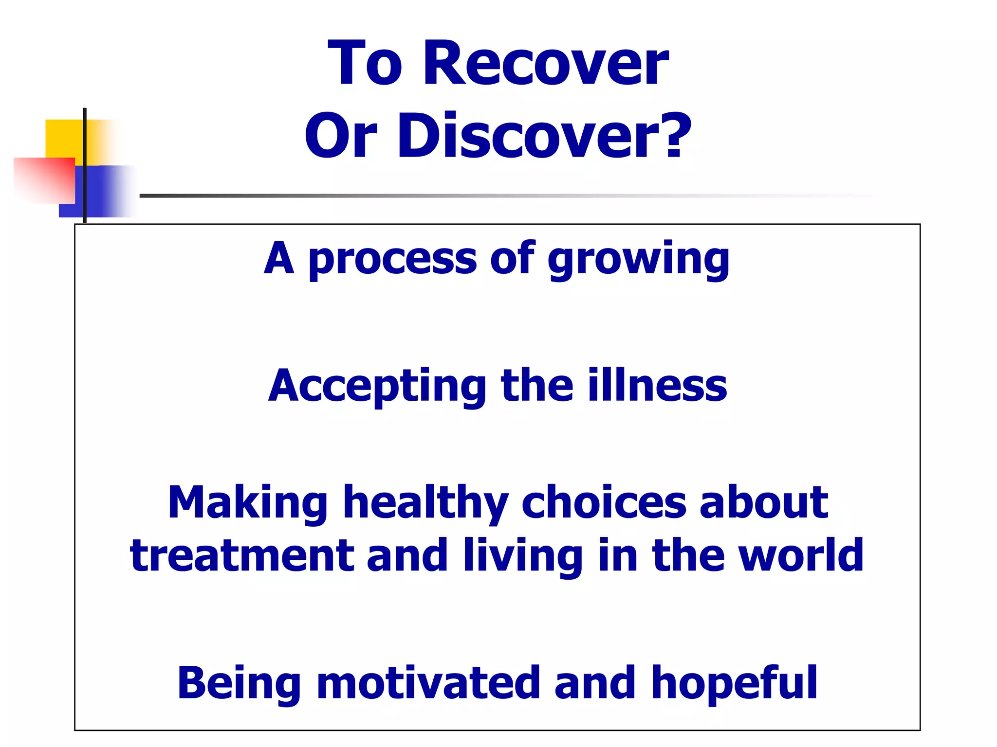 To Recover
Or Discover?
A process of growing
Accepting the illness
Making healthy choices about
treatment and living in the world
Being motivated and hopeful
 