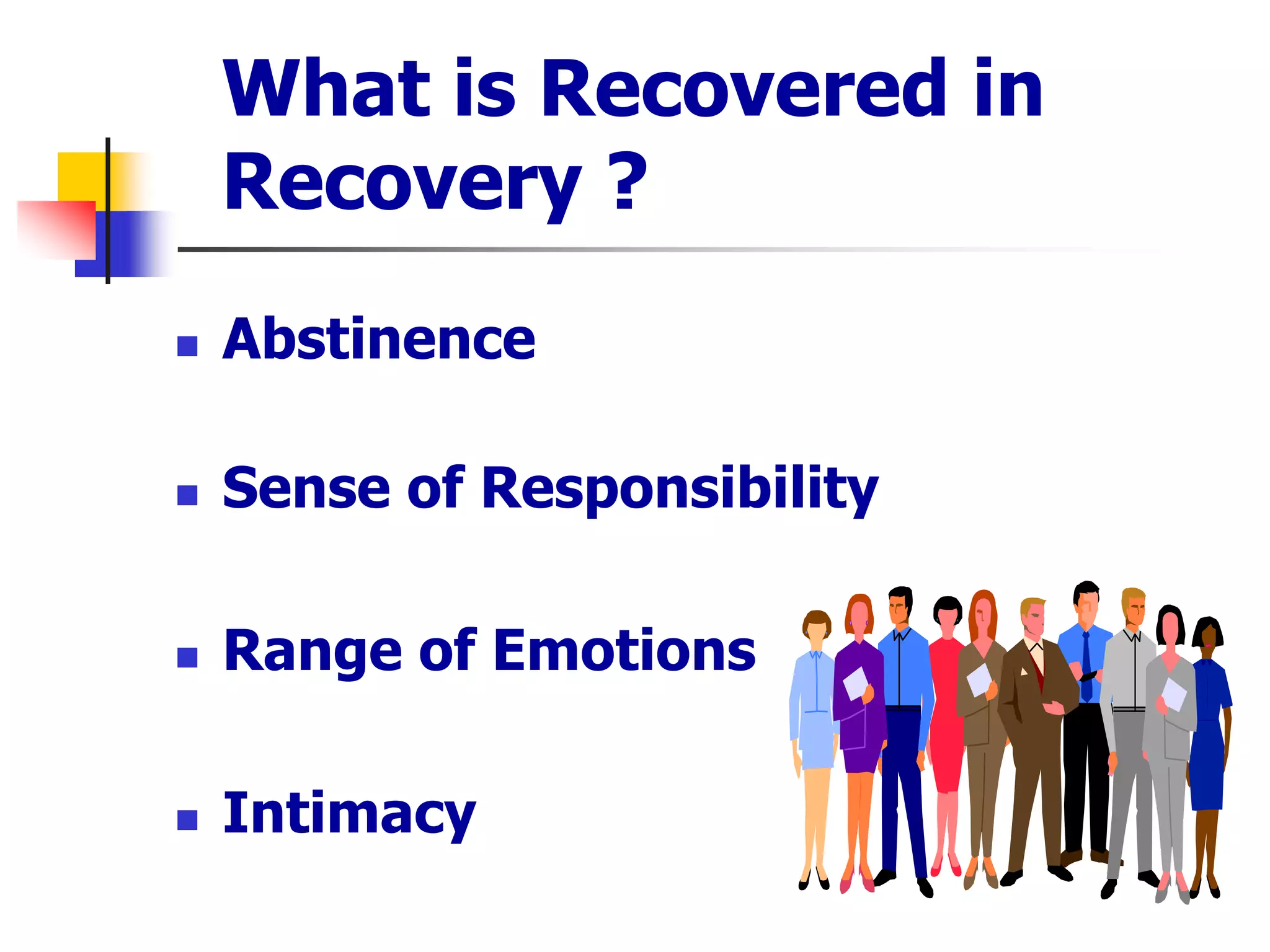 What is Recovered in
Recovery ?
 Abstinence
 Sense of Responsibility
 Range of Emotions
 Intimacy
 