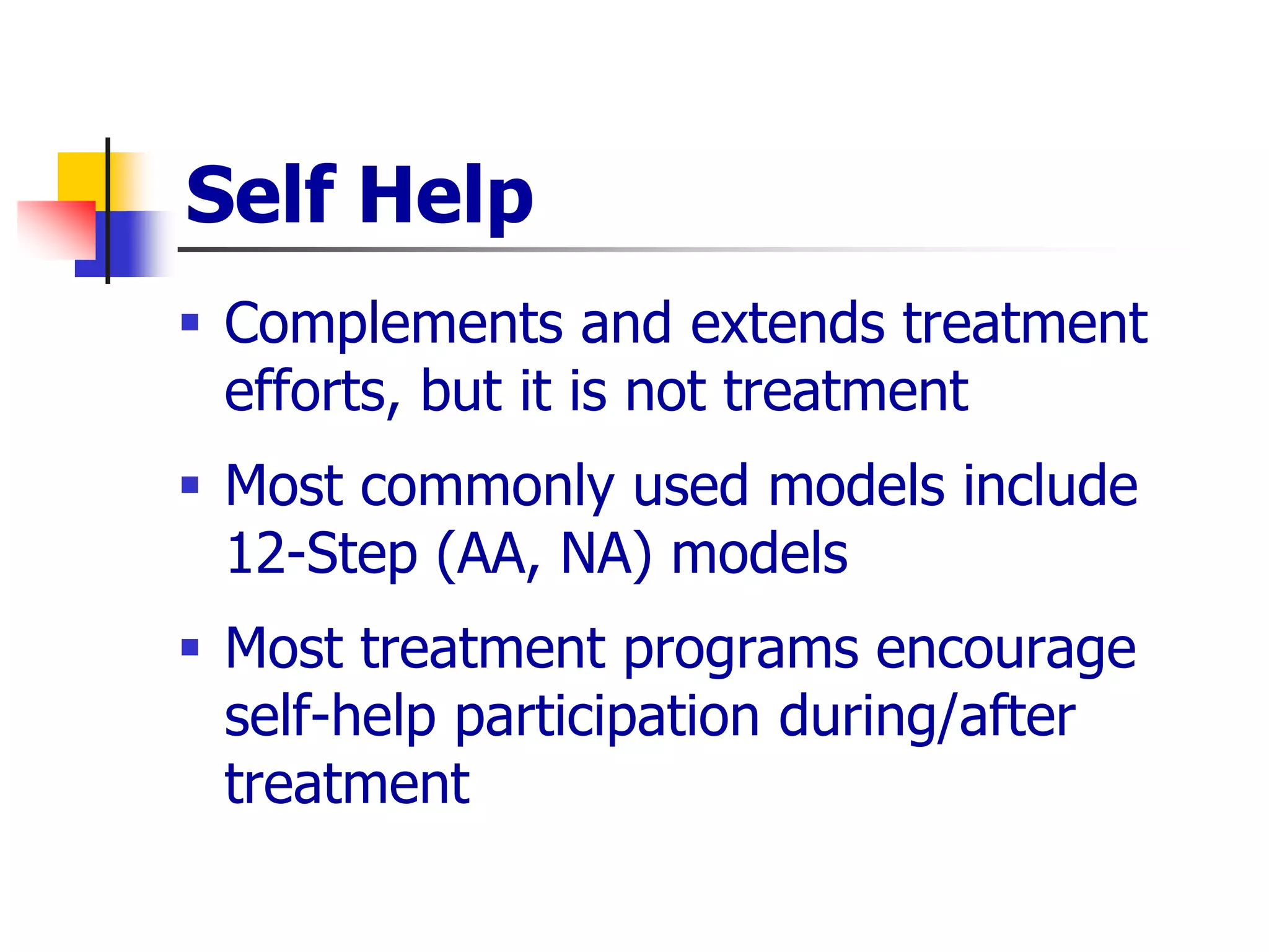 Self Help
 Complements and extends treatment
efforts, but it is not treatment
 Most commonly used models include
12-Step (AA, NA) models
 Most treatment programs encourage
self-help participation during/after
treatment
 