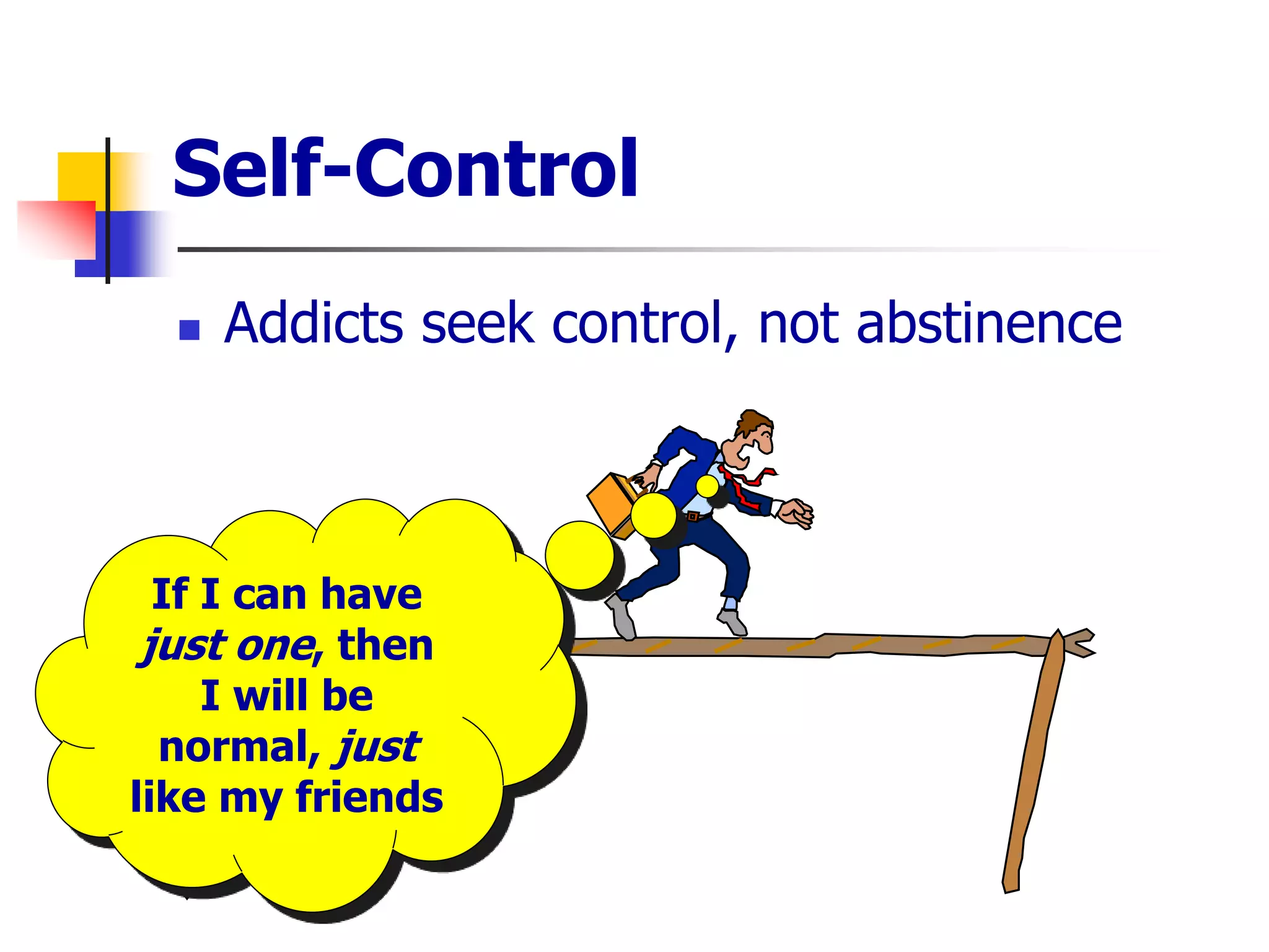 Self-Control
 Addicts seek control, not abstinence
If I can have
just one, then
I will be
normal, just
like my friends
 