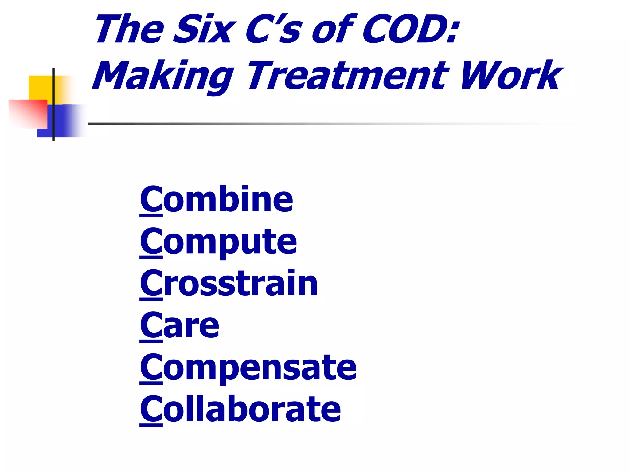 The Six C’s of COD:
Making Treatment Work
1. Combine
2. Compute
3. Crosstrain
4. Care
5. Compensate
6. Collaborate
 
