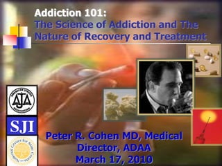 Addiction 101:
The Science of Addiction and The
Nature of Recovery and Treatment
Peter R. Cohen MD, Medical
Director, ADAA
March 17, 2010
 