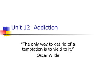Unit 12: Addiction “The only way to get rid of a temptation is to yield to it.” Oscar Wilde 