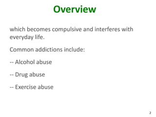 2
Overview
which becomes compulsive and interferes with
everyday life.
Common addictions include:
-- Alcohol abuse
-- Drug abuse
-- Exercise abuse
 