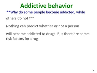 7
Addictive behavior
**Why do some people become addicted, while
others do not?**
Nothing can predict whether or not a person
will become addicted to drugs. But there are some
risk factors for drug
 