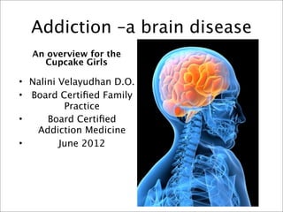 Addiction –a brain disease
  An overview for the
    Cupcake Girls

• Nalini Velayudhan D.O.
• Board Certiﬁed Family
          Practice
•     Board Certiﬁed
   Addiction Medicine
•        June 2012
 