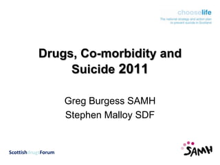 Drugs, Co-morbidity and Suicide 2011 Greg Burgess SAMH Stephen Malloy SDF ScottishdrugsForum 
