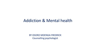 Addiction & Mental health
BY OSORO MOENGA FREDRICK
Counselling psychologist
 