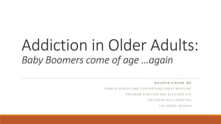 Addiction in Older Adults:
Baby Boomers come of age …again
M AUREEN ST ROHM, M D
S U N R I S E H EA LT H G M E CO N S O RT I U M FA M I LY M E D I C I N E
P RO G R A M D I R EC TO R A N D A S S I STA N T D I O
S O U T H E R N H I L L S H O S P I TA L
L A S V EG A S , N E VA D A
 