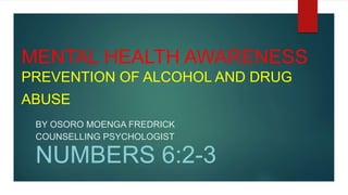 MENTAL HEALTH AWARENESS
PREVENTION OF ALCOHOL AND DRUG
ABUSE
BY OSORO MOENGA FREDRICK
COUNSELLING PSYCHOLOGIST
NUMBERS 6:2-3
 