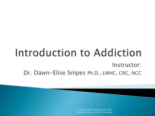 Introduction to Addiction  Instructor: Dr. Dawn-Elise Snipes Ph.D., LMHC, CRC, NCC Copyright CDS Ventures LLC 2011  Unlimited CEUs $99 for 12 months 