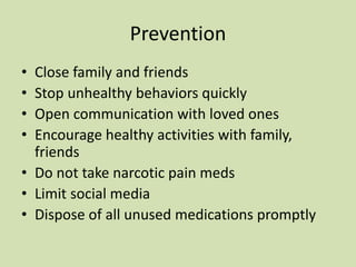 Prevention
• Close family and friends
• Stop unhealthy behaviors quickly
• Open communication with loved ones
• Encourage healthy activities with family,
friends
• Do not take narcotic pain meds
• Limit social media
• Dispose of all unused medications promptly
 