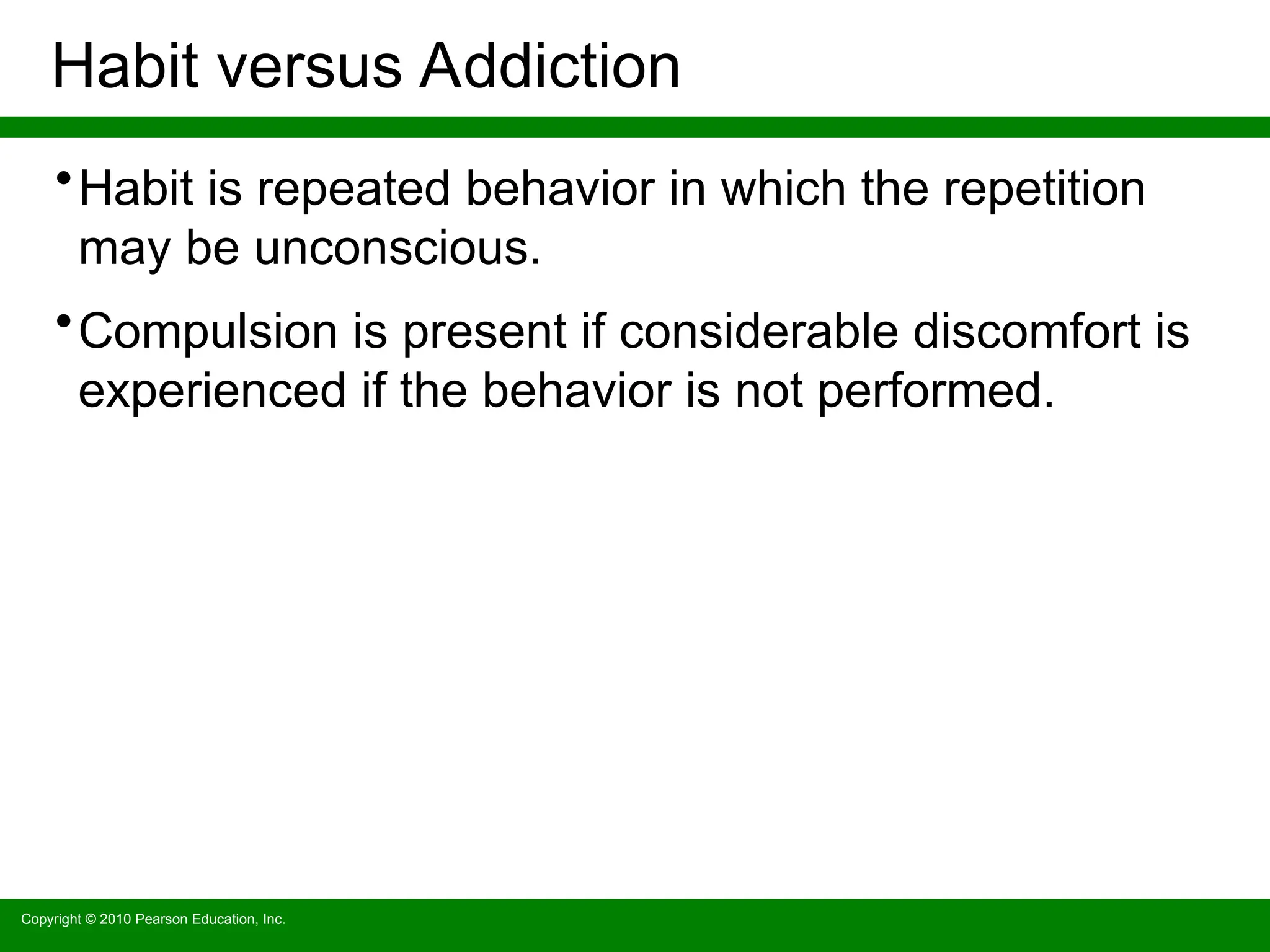Copyright © 2010 Pearson Education, Inc.
Habit versus Addiction
•Habit is repeated behavior in which the repetition
may be unconscious.
•Compulsion is present if considerable discomfort is
experienced if the behavior is not performed.
 