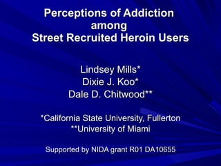 Perceptions of Addiction  among  Street Recruited Heroin Users Lindsey Mills* Dixie J. Koo* Dale D. Chitwood** *California State University, Fullerton **University of Miami Supported by NIDA grant R01 DA10655 