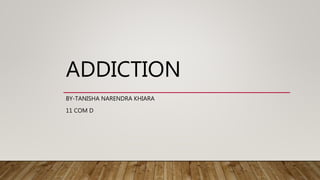 ADDICTION
BY-TANISHA NARENDRA KHIARA
11 COM D
 