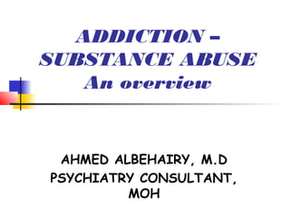 ADDICTION –
SUBSTANCE ABUSE
   An overview


 AHMED ALBEHAIRY, M.D
PSYCHIATRY CONSULTANT,
         MOH
 