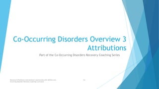 Co-Occurring Disorders Overview 3
Attributions
Part of the Co-Occurring Disorders Recovery Coaching Series
Recovery & Resilience International in partnership with AllCEUs.com Co-
Occurring Disorders Recovery Coaching Curriculum
 