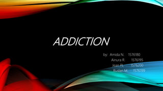 ADDICTION
by: Amida N. 1576180
Ainura R. 1576195
Jean P.L 1576200
Ruslan M. 1576199
 