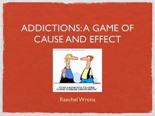 ADDICTIONS: A GAME OF
  CAUSE AND EFFECT




       Raechel Wrona
 