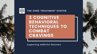3 COGNITIVE
BEHAVIORAL
TECHNIQUES TO
COMBAT
CRAVINGS
Supporting Addiction Recovery
THE EDGE TREATMENT CENTER
 
