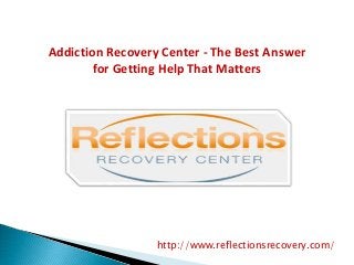 Addiction Recovery Center - The Best Answer
for Getting Help That Matters
http://www.reflectionsrecovery.com/
 