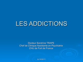 LES ADDICTIONS Docteur Sandrine TRAPE Chef de Clinique Assistante en Psychiatrie CHU de Fort de France le 15/04/11 