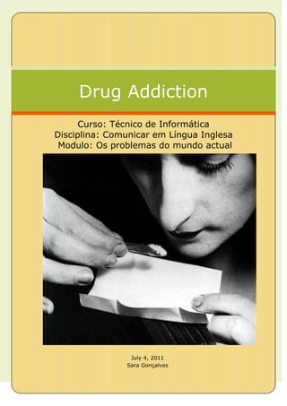 Drug Addiction
      Curso: Técnico de Informática
Disciplina: Comunicar em Língua Inglesa
 Modulo: Os problemas do mundo actual




                July 4, 2011
               Sara Gonçalves
 