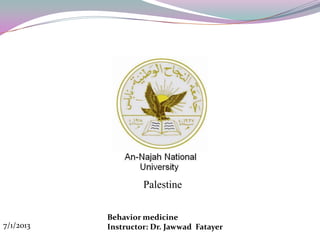 Palestine

           Behavior medicine
7/1/2013   Instructor: Dr. Jawwad Fatayer
 