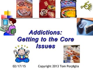 02/17/15 Copyright 2013 Tom Porpiglia1
Addictions:Addictions:
Getting to the CoreGetting to the Core
IssuesIssues
 