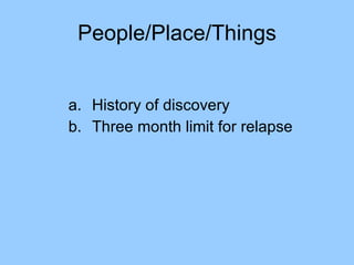 People/Place/Things History of discovery Three month limit for relapse 
