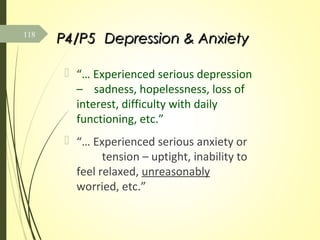 P4/P5P4/P5 Depression & AnxietyDepression & Anxiety
 “… Experienced serious depression
– sadness, hopelessness, loss of
interest, difficulty with daily
functioning, etc.”
 “… Experienced serious anxiety or
tension – uptight, inability to
feel relaxed, unreasonably
worried, etc.”
118
 
