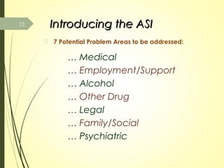 Introducing the ASIIntroducing the ASI
 7 Potential Problem Areas to be addressed:
… Medical
… Employment/Support
… Alcohol
… Other Drug
… Legal
… Family/Social
… Psychiatric
12
 