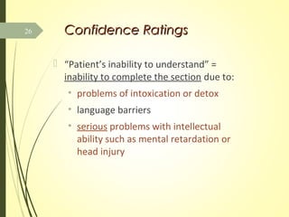 Confidence RatingsConfidence Ratings
 “Patient’s inability to understand” =
inability to complete the section due to:
• problems of intoxication or detox
• language barriers
• serious problems with intellectual
ability such as mental retardation or
head injury
26
 