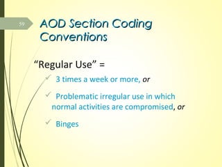 AOD Section CodingAOD Section Coding
ConventionsConventions
“Regular Use” =
 3 times a week or more, or
 Problematic irregular use in which
normal activities are compromised, or
 Binges
59
 