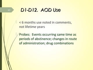 D1-D12. AOD UseD1-D12. AOD Use
 < 6 months use noted in comments,
not lifetime years
 Probes: Events occurring same time as
periods of abstinence; changes in route
of administration; drug combinations
63
 