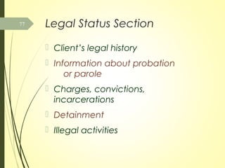 Legal Status Section
 Client’s legal history
 Information about probation
or parole
 Charges, convictions,
incarcerations
 Detainment
 Illegal activities
77
 