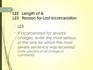 L22L22 Length of &Length of &
L23L23 Reason for Last IncarcerationReason for Last Incarceration
 L23
• If incarcerated for several
charges, enter the most serious,
or the one for which the most
severe sentence was received
(note specifics of all charges in
comments)
85
 