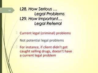L28. How Serious …L28. How Serious …
Legal ProblemsLegal Problems
L29. How Important…L29. How Important…
Legal ReferralLegal Referral
 Current legal (criminal) problems
 Not potential legal problems
 For instance, if client didn’t get
caught selling drugs, doesn’t have
a current legal problem
90
 