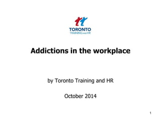 Addictions in the workplace 
by Toronto Training and HR 
October 2014 
1 
 