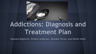 Addictions: Diagnosis and
Treatment Plan
Vanessa Migliorini, Kristen Anderson, Shanika Torres, and Kelsie Wells

 