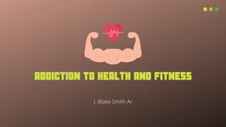 ADDICTION TO HEALTH AND FITNESS
ADDICTION TO HEALTH AND FITNESS




J. Blake Smith Ar
 