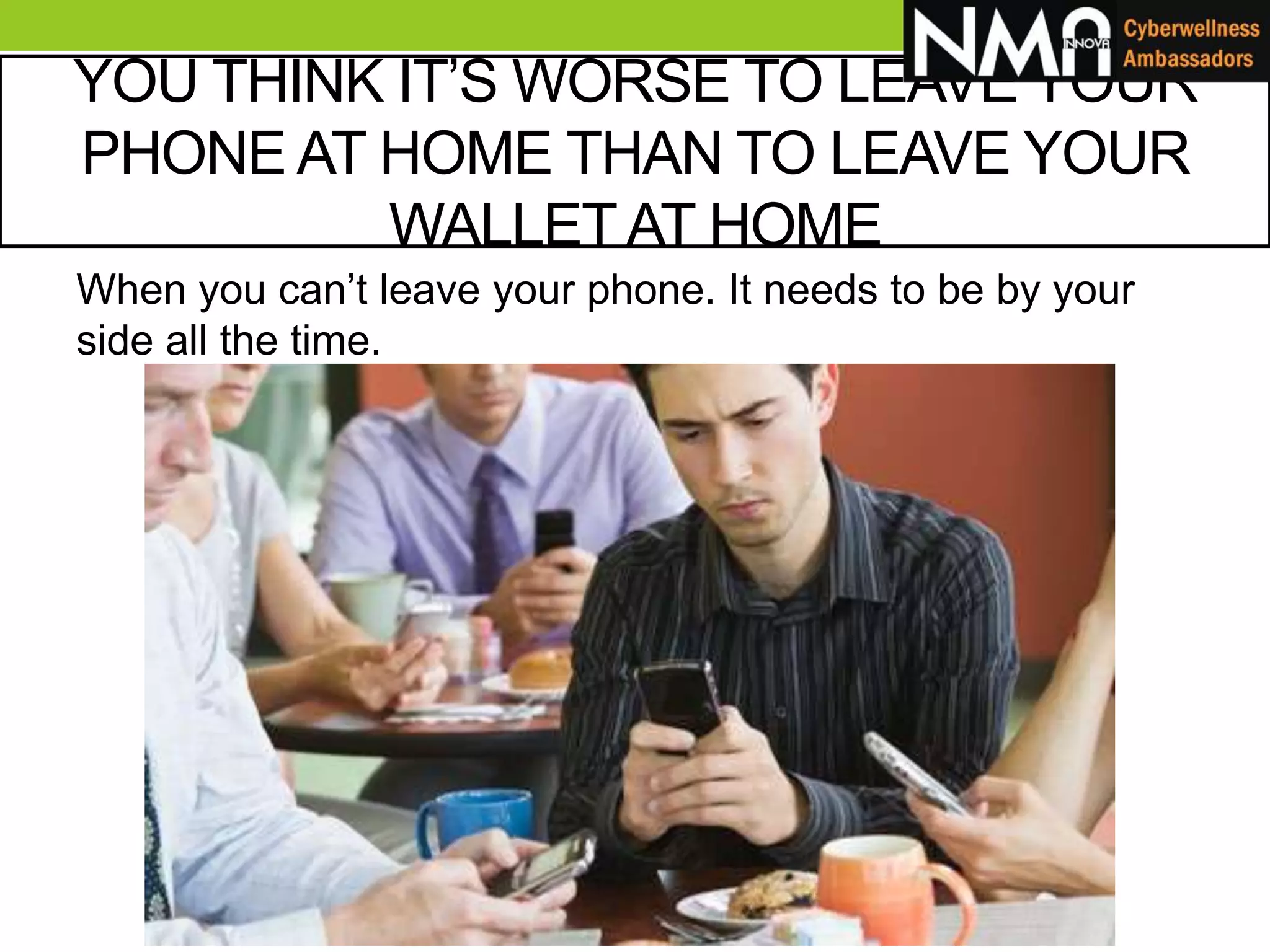 YOU THINK IT’S WORSE TO LEAVE YOUR
PHONE AT HOME THAN TO LEAVE YOUR
WALLETAT HOME
When you can’t leave your phone. It needs to be by your
side all the time.
 
